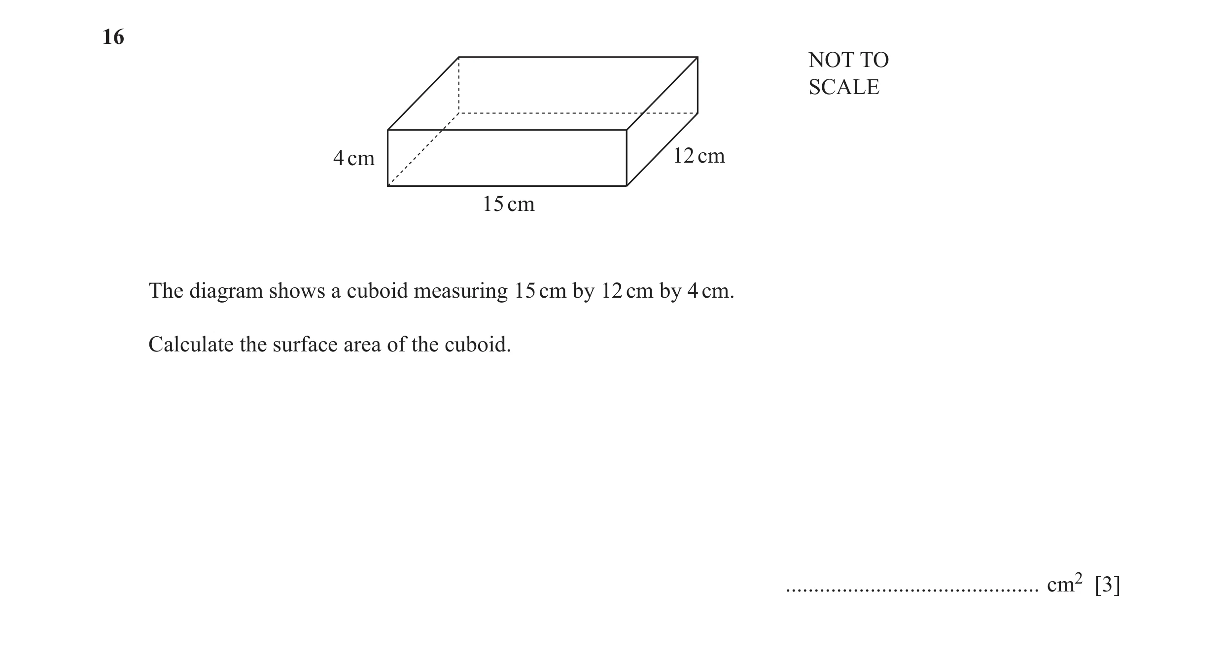 Question 48: NOT TO SCALE 4 cm 12 cm 15 cm The diagram shows a cuboid measuring 15 cm by 12 cm by 4 cm. Calculate the surface area of the cuboid. ......…