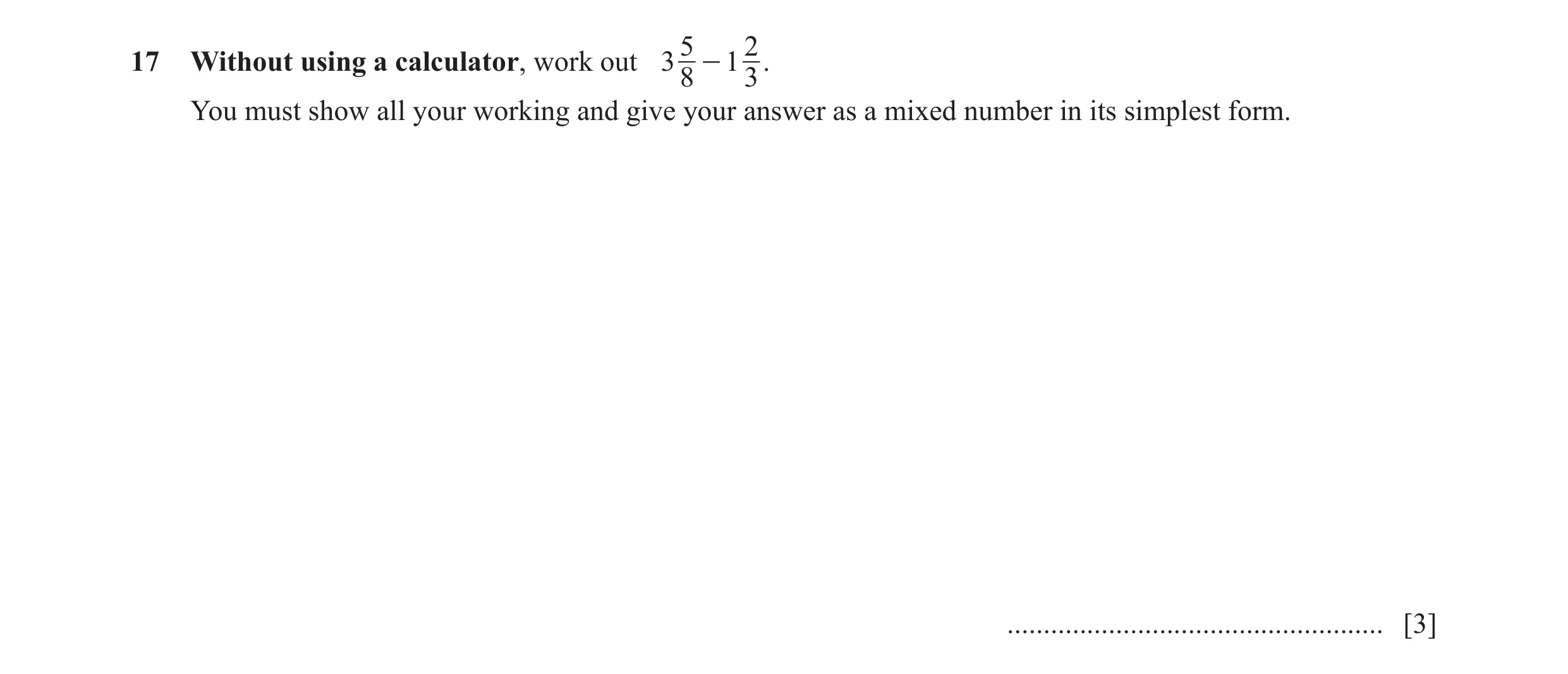 Question 107: 217 Without using a calculator, work out 3 - 1 . 8 3 You must show all your working and give your answer as a mixed number in its simplest …