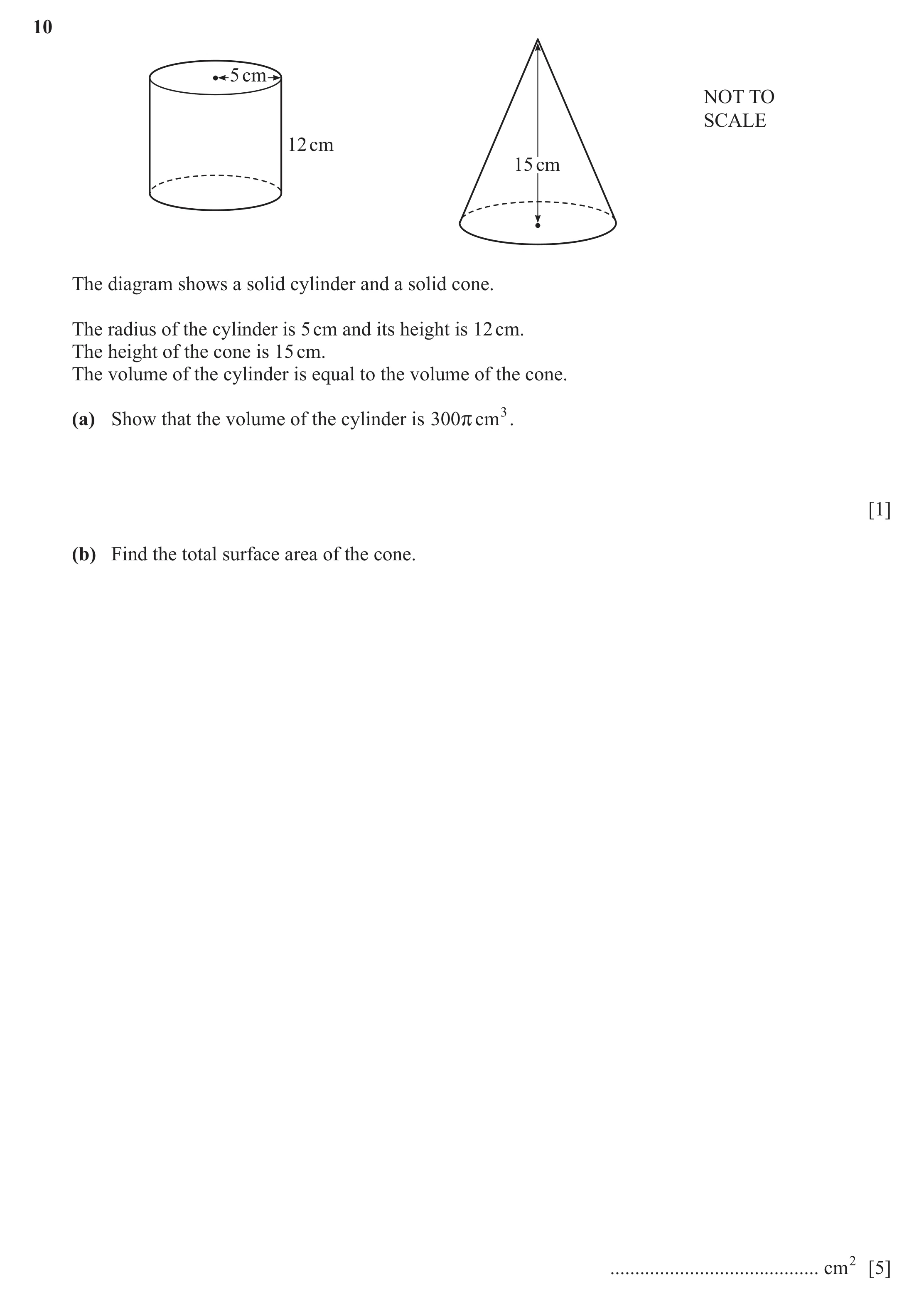 Question 37: 5 cm NOT TO SCALE 12 cm 15 cm The diagram shows a solid cylinder and a solid cone. The radius of the cylinder is 5 cm and its height is 12 …