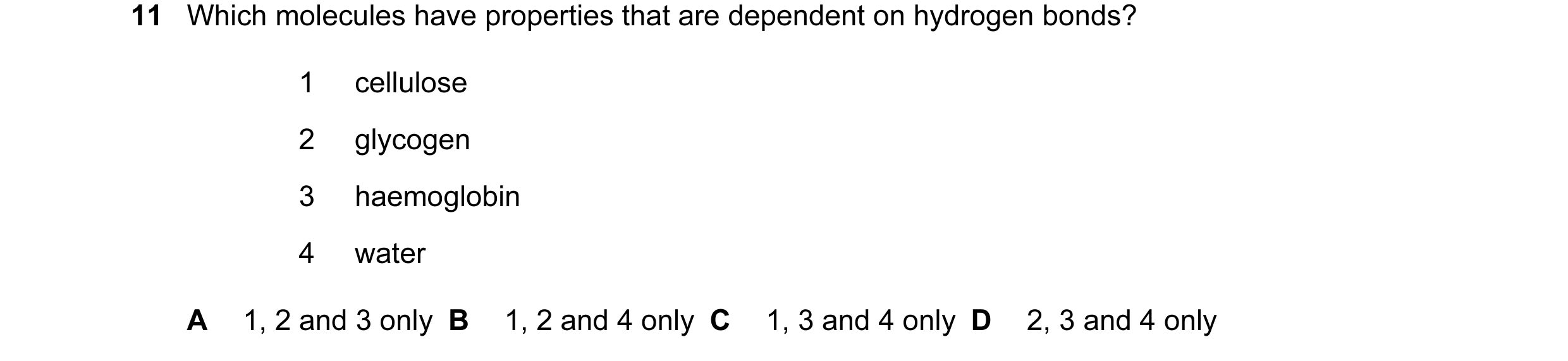 Question 84: Which molecules have properties that are dependent on hydrogen bonds? 1 cellulose 2 glycogen 3 haemoglobin 4 water A 1, 2 and 3 only B 1, 2…