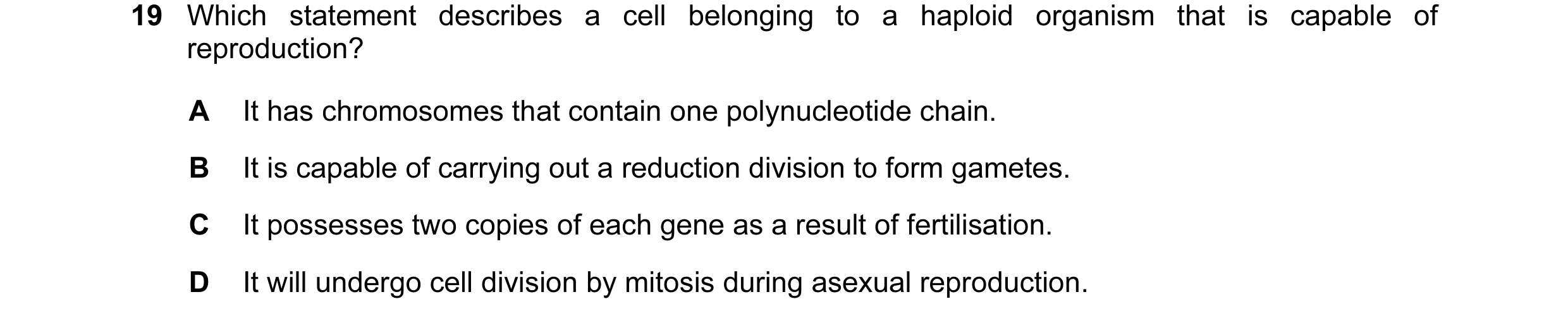 Question 45: Which statement describes a cell belonging to a haploid organism that is capable of reproduction? A It has chromosomes that contain one pol…