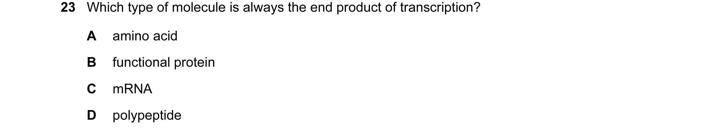 Question 46: Which type of molecule is always the end product of transcription? A amino acid B functional protein C mRNA D polypeptide