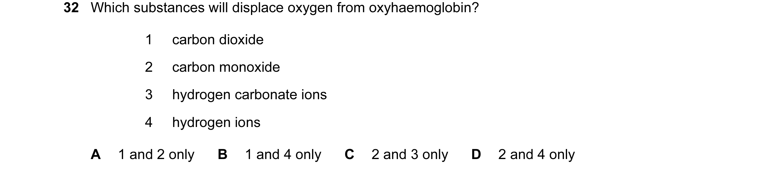 Question 31: Which substances will displace oxygen from oxyhaemoglobin? 1 carbon dioxide 2 carbon monoxide 3 hydrogen carbonate ions 4 hydrogen ions A 1…