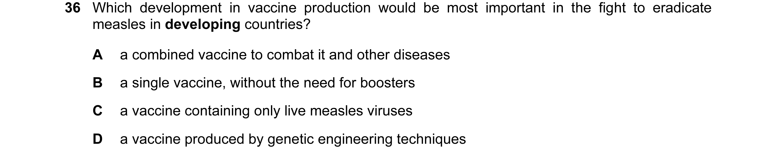 Question 35: Which development in vaccine production would be most important in the fight to eradicate measles in developing countries? A a combined vac…