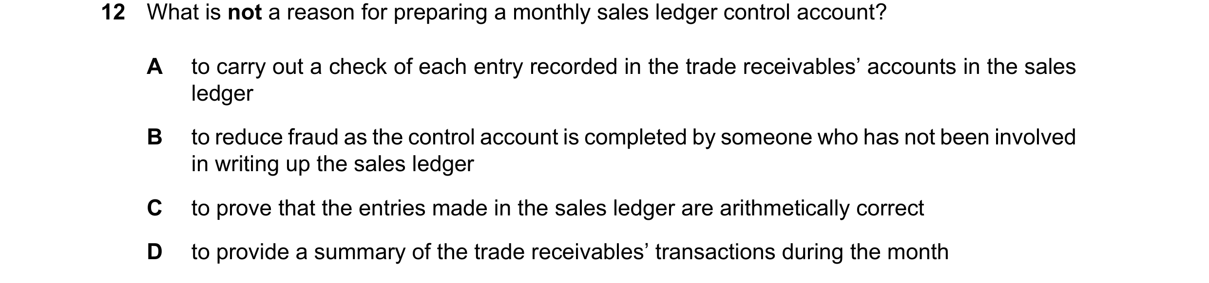 Question 58: What is not a reason for preparing a monthly sales ledger control account? A to carry out a check of each entry recorded in the trade recei…