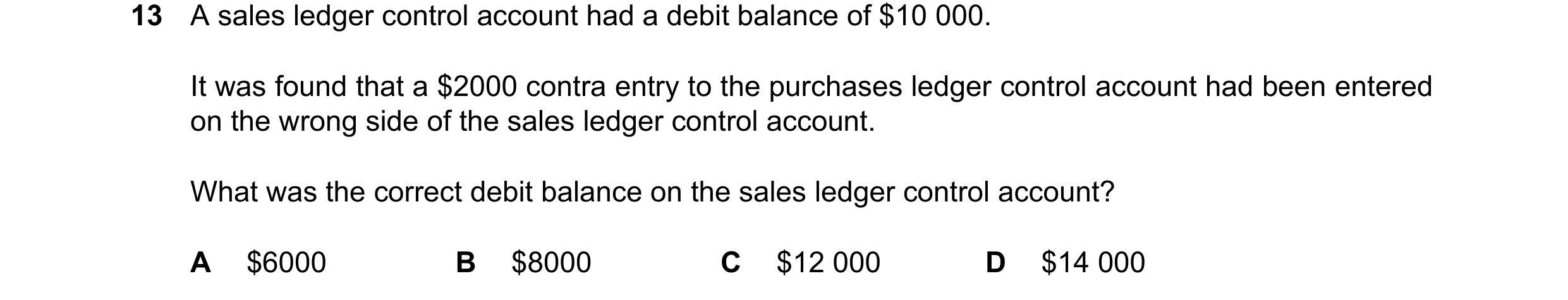Question 59: A sales ledger control account had a debit balance of $10 000. It was found that a $2000 contra entry to the purchases ledger control accou…