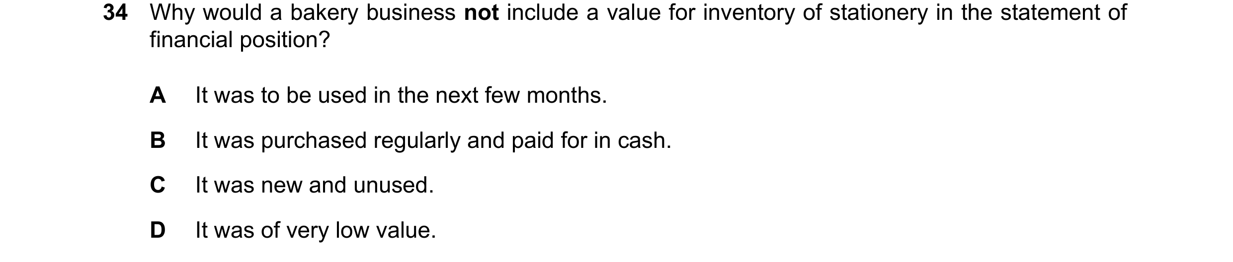 Question 70: Why would a bakery business not include a value for inventory of stationery in the statement of financial position? A It was to be used in …