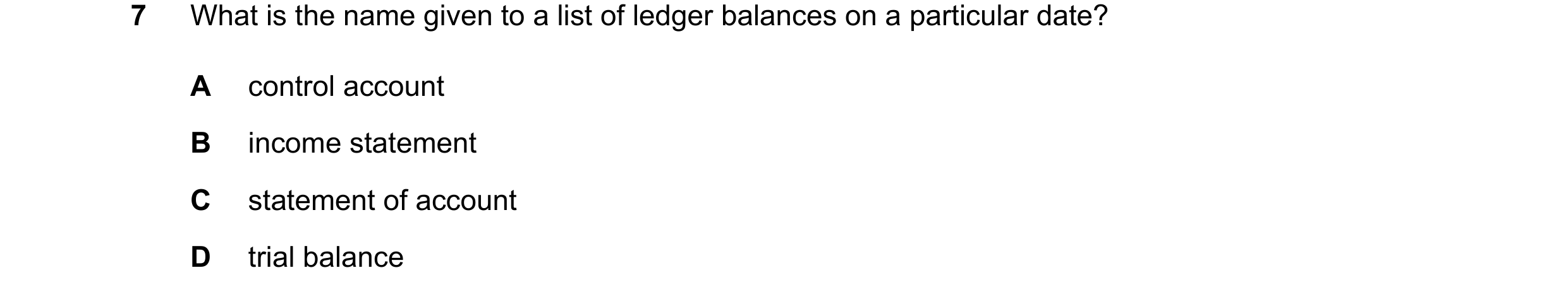 Question 29: What is the name given to a list of ledger balances on a particular date? A control account B income statement C statement of account D tri…