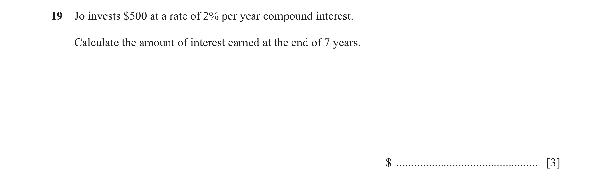 Question 122: Jo invests $500 at a rate of 2% per year compound interest. Calculate the amount of interest earned at the end of 7 years. $ ..............…