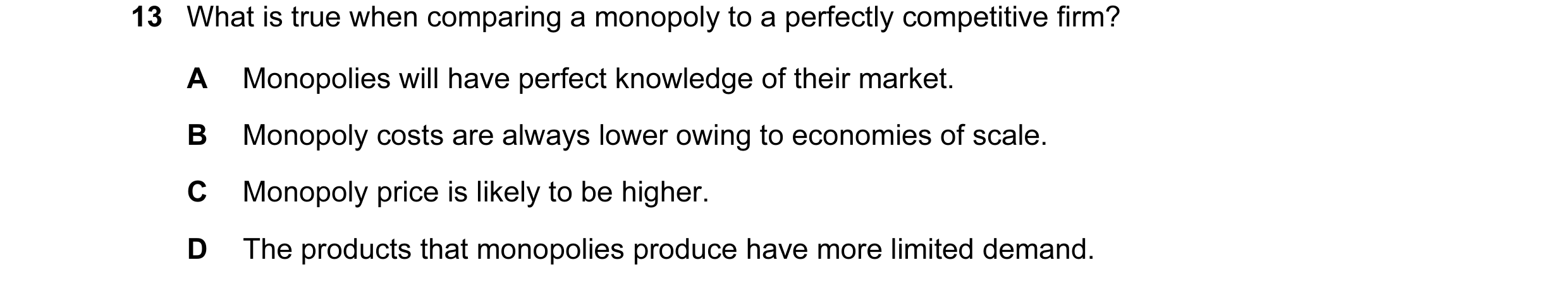 Question 39: What is true when comparing a monopoly to a perfectly competitive firm? A Monopolies will have perfect knowledge of their market. B Monopol…