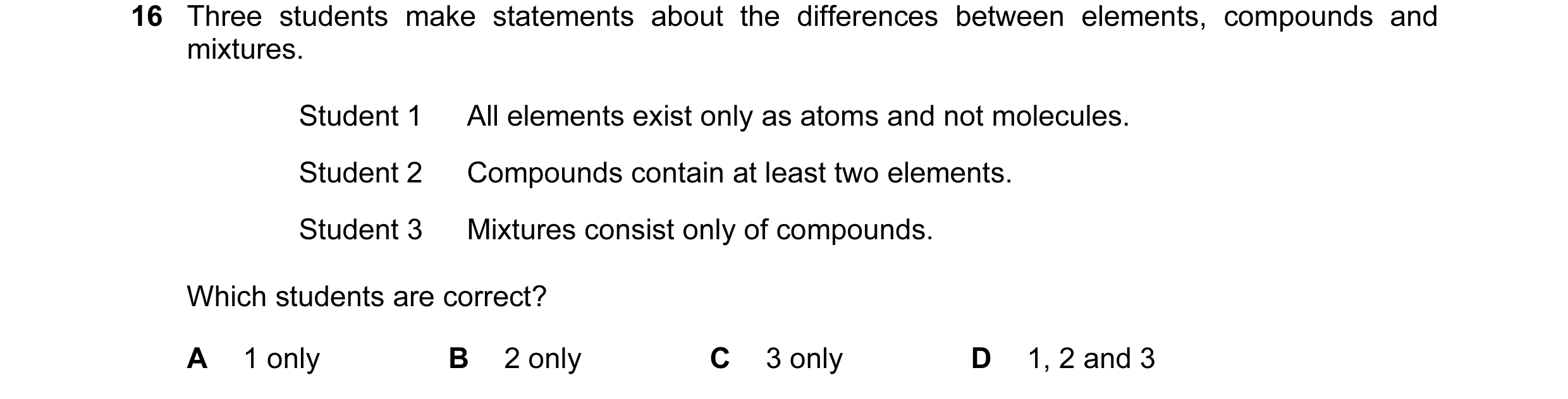 Question 13: Three students make statements about the differences between elements, compounds and mixtures. Student 1 All elements exist only as atoms a…