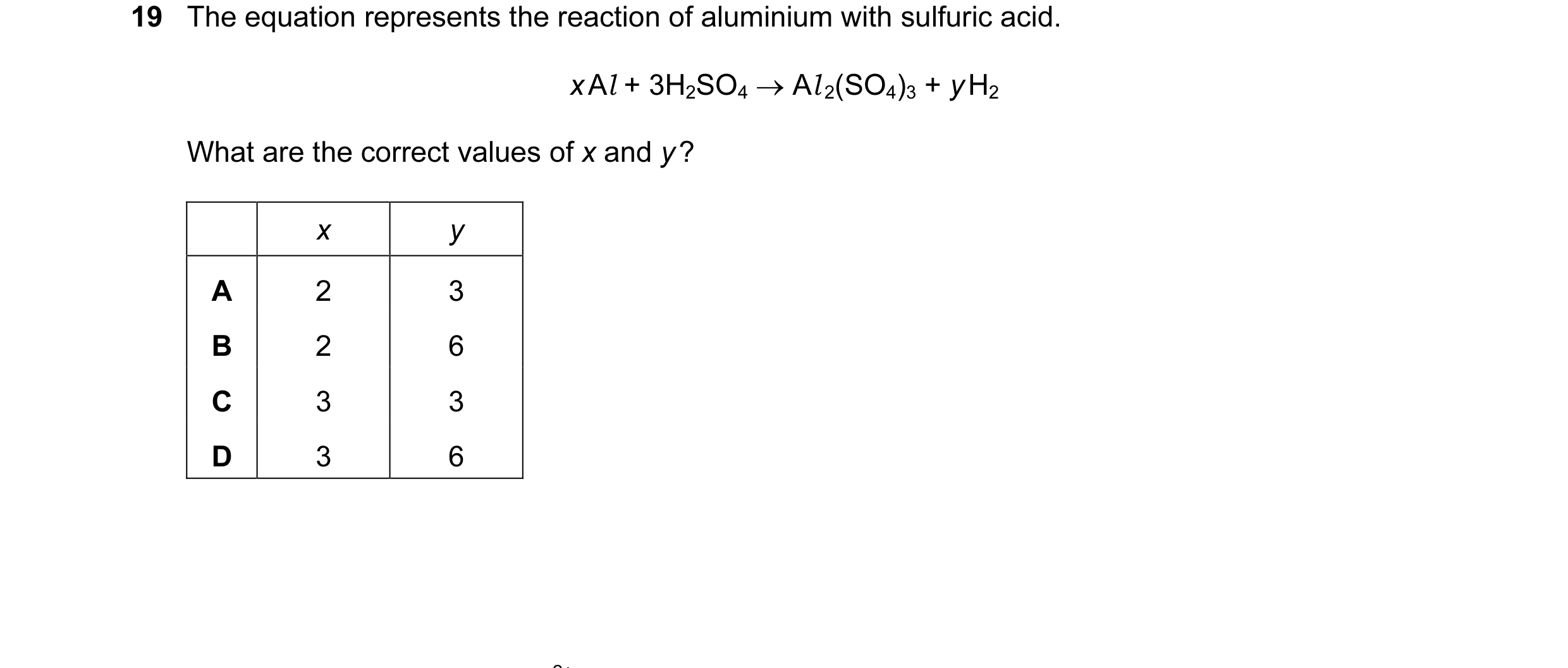 Question 11: The equation represents the reaction of aluminium with sulfuric acid. x Al + 3H2SO4 → Al 2(SO4)3 + y H2 What are the correct values of x an…