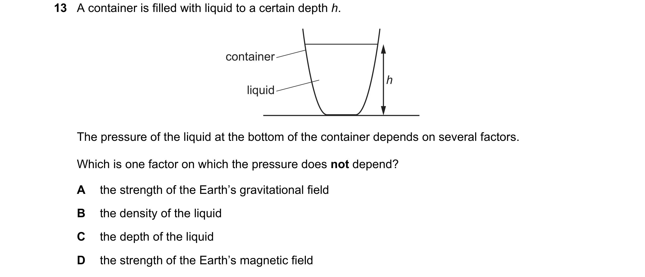 Question 12: A container is filled with liquid to a certain depth h. container h liquid The pressure of the liquid at the bottom of the container depend…