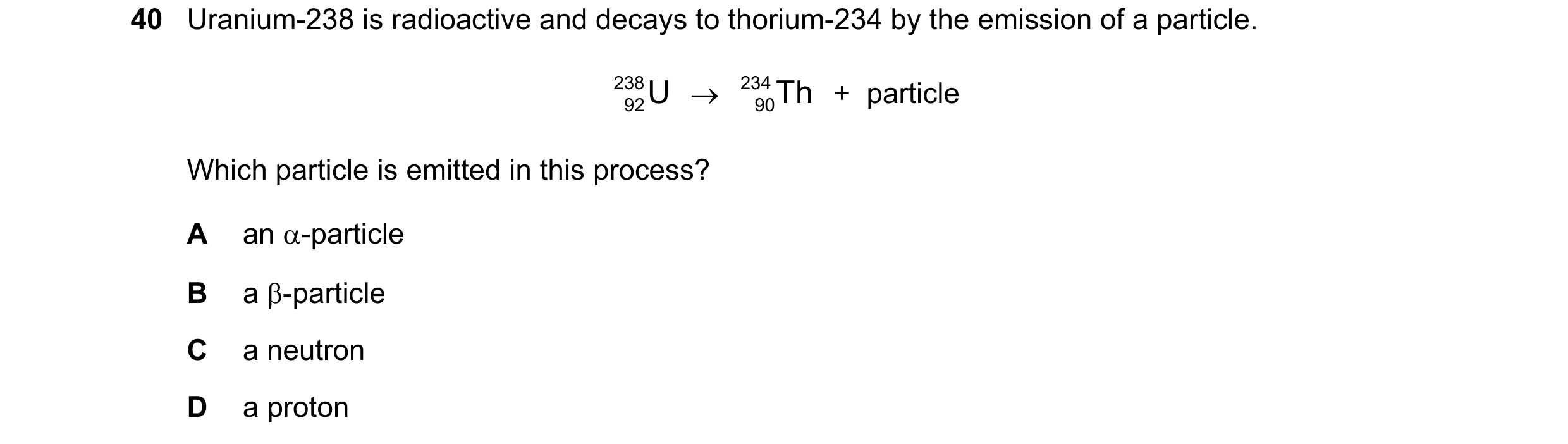 Question 23: Uranium-238 is radioactive and decays to thorium-234 by the emission of a particle. 238 U → 234 Th +  particle 92 90 Which particle is emit…