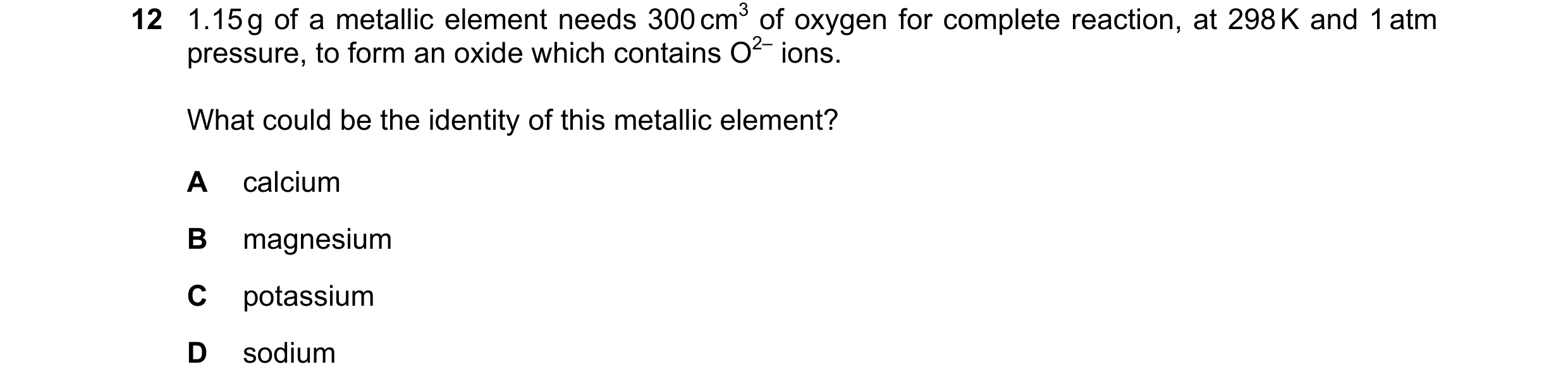 Question 128: 1.15 g of a metallic element needs 300 cm3 of oxygen for complete reaction, at 298 K and 1 atm pressure, to form an oxide which contains O2…