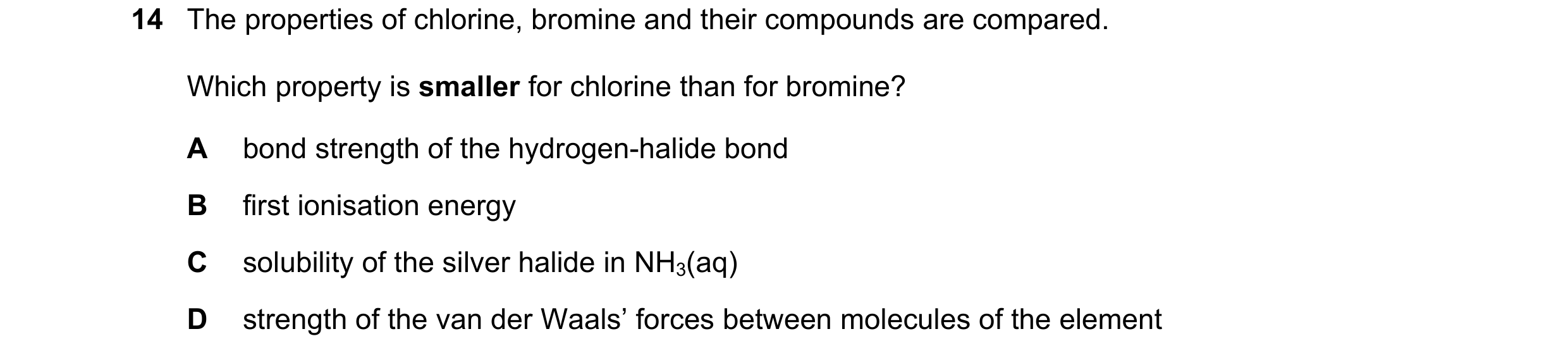 Question 59: The properties of chlorine, bromine and their compounds are compared. Which property is smaller for chlorine than for bromine? A bond stren…