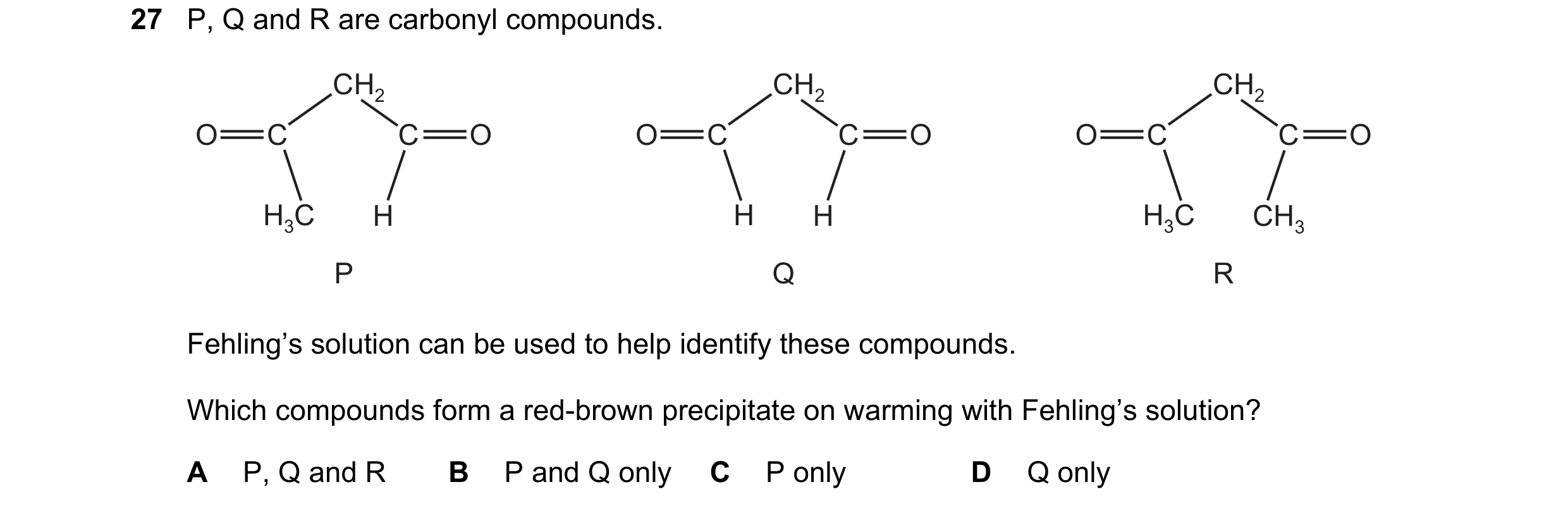 Question 138: P, Q and R are carbonyl compounds. CH2 CH2 CH2 O C C O O C C O O C C O H3C H H H H3C CH3 P Q R Fehling’s solution can be used to help ident…