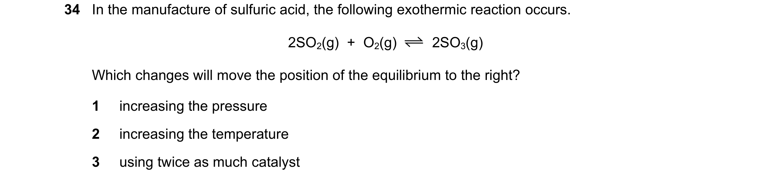 Question 87: In the manufacture of sulfuric acid, the following exothermic reaction occurs. 2SO2(g) + O2(g) 2SO3(g) Which changes will move the positi…