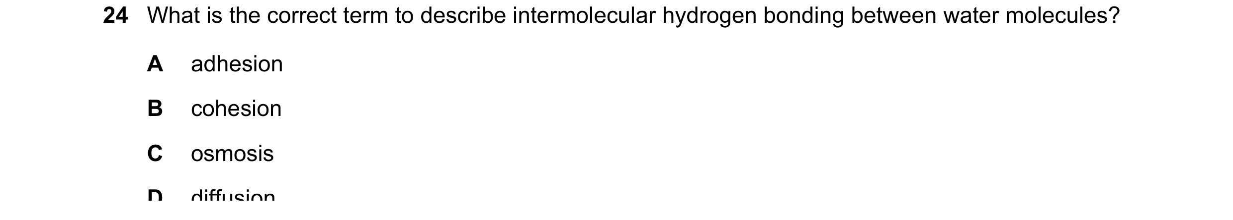 Question 291: What is the correct term to describe intermolecular hydrogen bonding between water molecules? A adhesion B cohesion C osmosis D diffusion