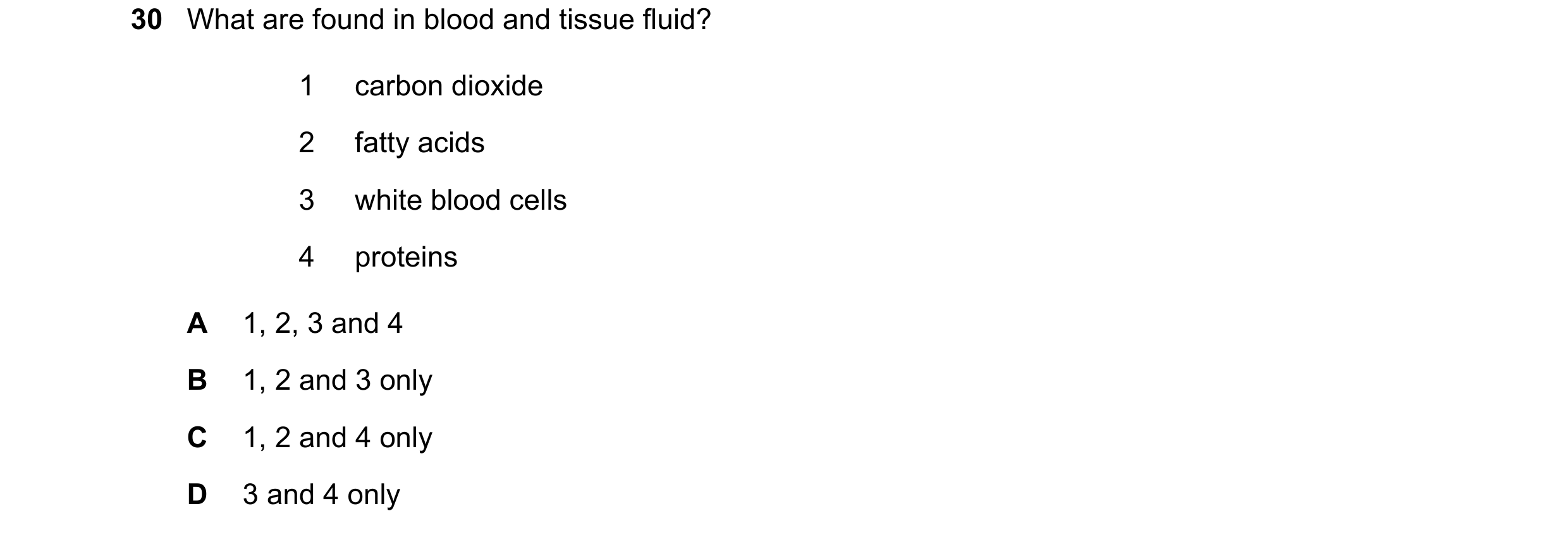 Question 137: What are found in blood and tissue fluid? 1 carbon dioxide 2 fatty acids 3 white blood cells 4 proteins A 1, 2, 3 and 4 B 1, 2 and 3 only C…