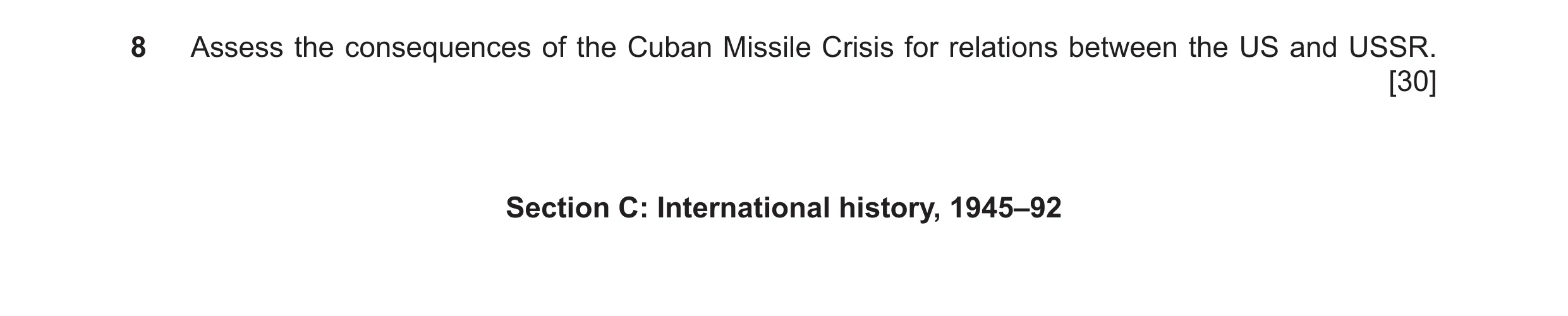 Question 36: Assess the consequences of the Cuban Missile Crisis for relations between the US and USSR. [30] Section C: International history, 1945–92