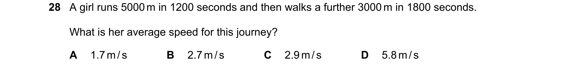 Question 62: A girl runs 5000 m in 1200 seconds and then walks a further 3000 m in 1800 seconds. What is her average speed for this journey? A 1.7 m / s…