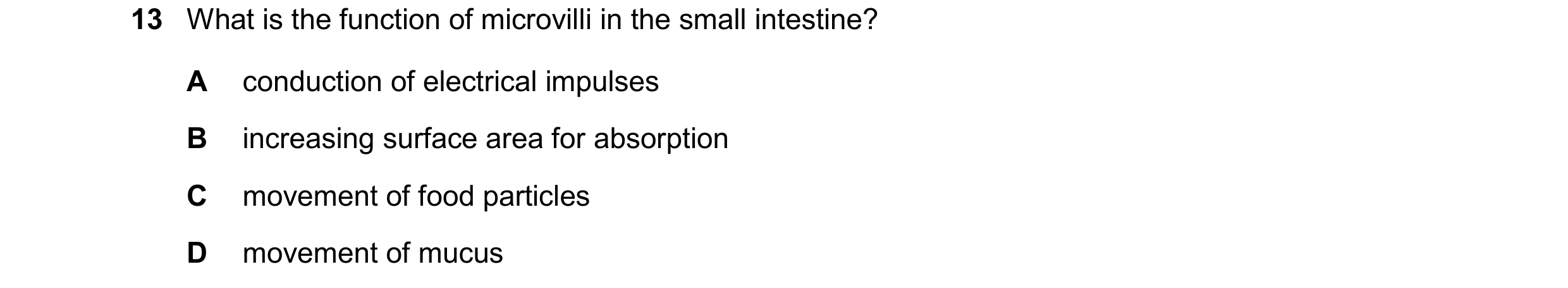Question 12: What is the function of microvilli in the small intestine? A conduction of electrical impulses B increasing surface area for absorption C m…