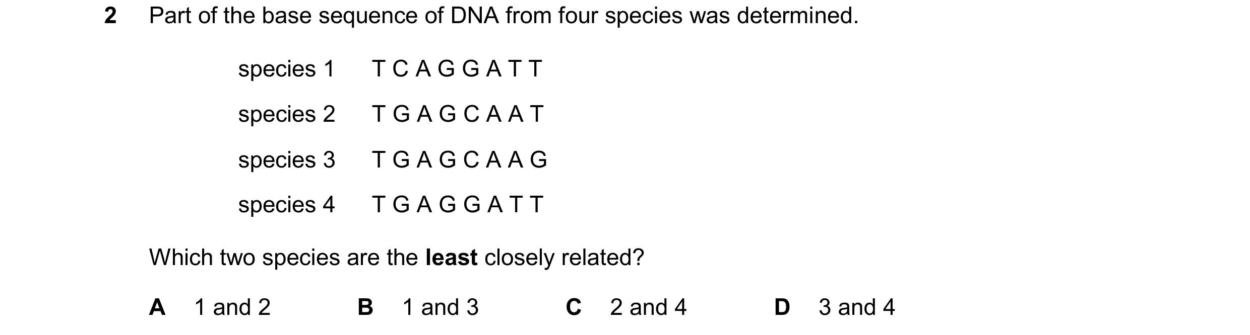 Question 17: Part of the base sequence of DNA from four species was determined. species 1 T C A G G A T T species 2 T G A G C A A T species 3 T G A G C …