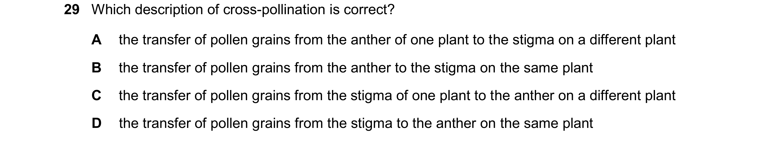 Question 12: Which description of cross-pollination is correct? A the transfer of pollen grains from the anther of one plant to the stigma on a differen…
