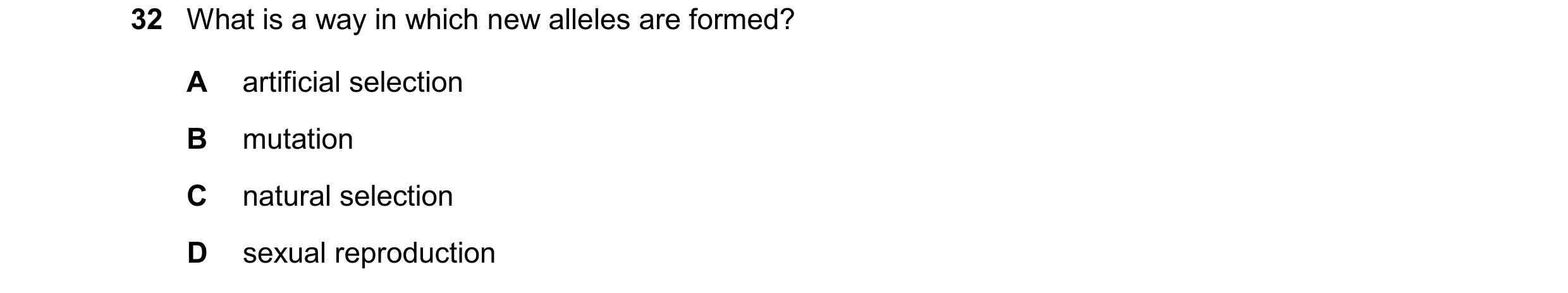 Question 46: What is a way in which new alleles are formed? A artificial selection B mutation C natural selection D sexual reproduction