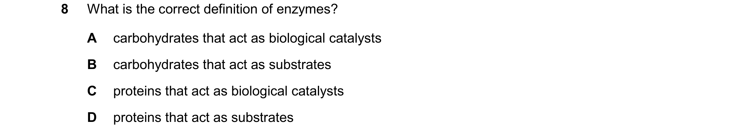 Question 42: What is the correct definition of enzymes? A carbohydrates that act as biological catalysts B carbohydrates that act as substrates C protei…