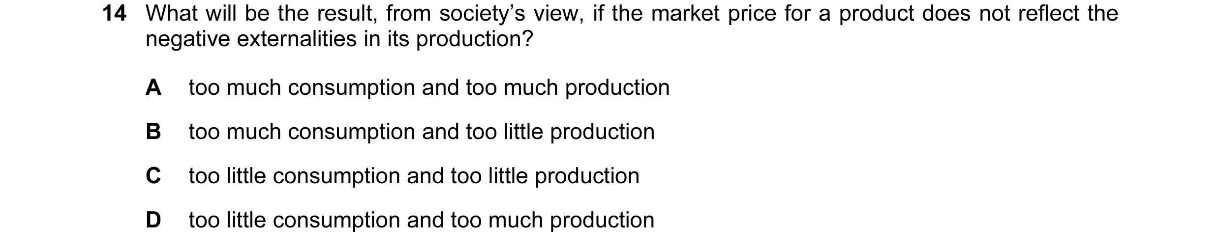 Question 14: What will be the result, from society’s view, if the market price for a product does not reflect the negative externalities in its producti…