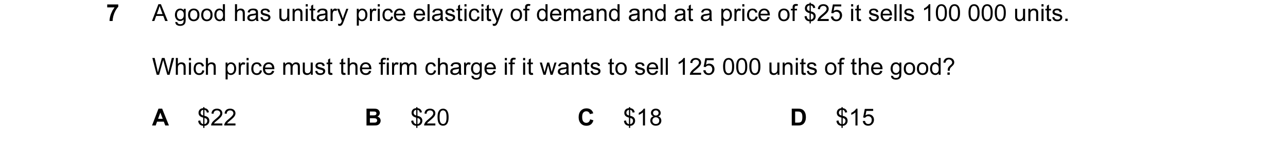 Question 15: A good has unitary price elasticity of demand and at a price of $25 it sells 100 000 units. Which price must the firm charge if it wants to…