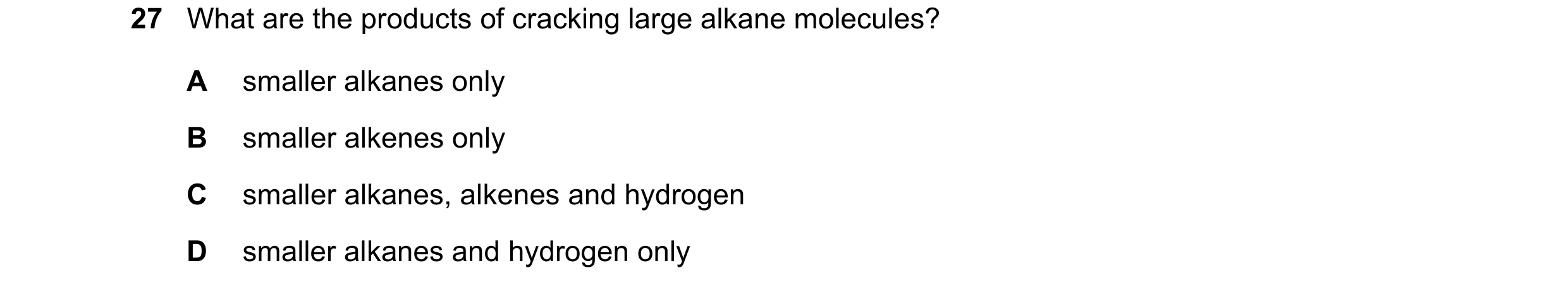 Question 21: What are the products of cracking large alkane molecules? A smaller alkanes only B smaller alkenes only C smaller alkanes, alkenes and hydr…