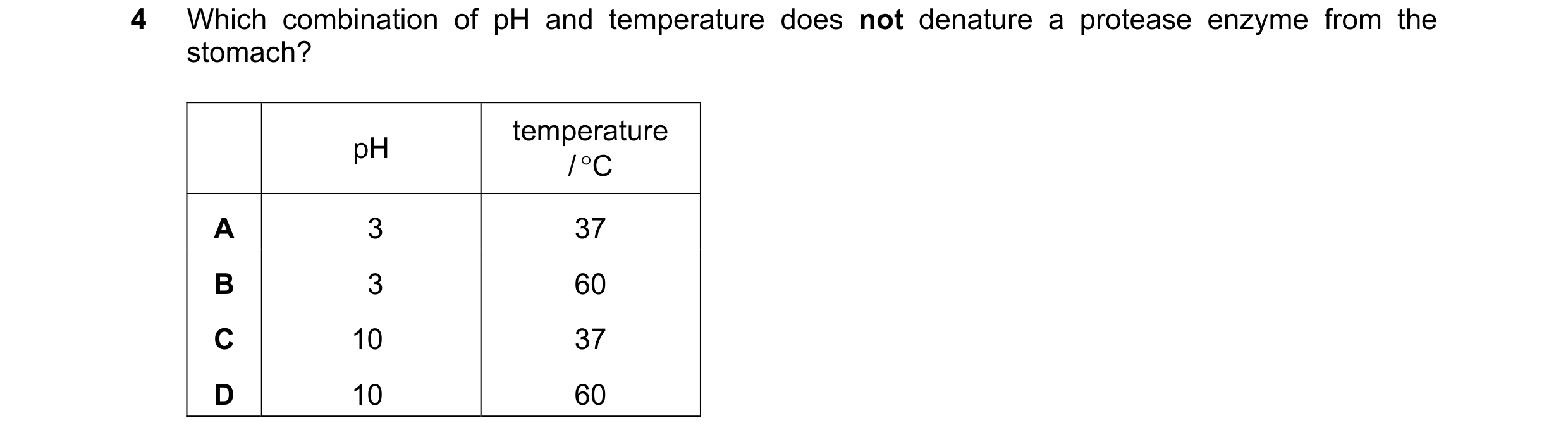 Question 38: Which combination of pH and temperature does not denature a protease enzyme from the stomach? temperature pH / °C A 3 37 B 3 60 C 10 37 D 1…