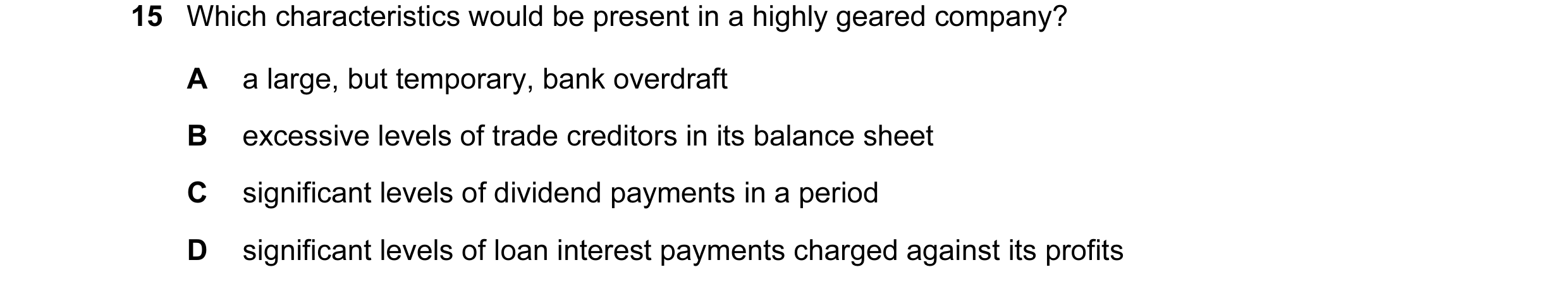 Question 10: Which characteristics would be present in a highly geared company? A a large, but temporary, bank overdraft B excessive levels of trade cre…