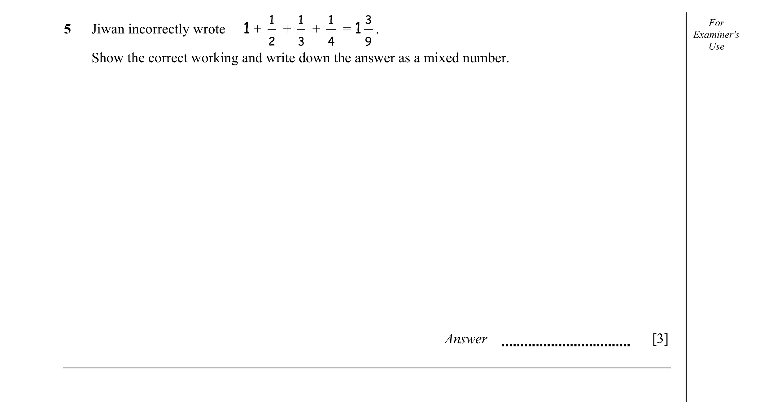 Question 8: 1 1 3 For 5 Jiwan incorrectly wrote 1 + + + = 1 . Examiner's 2 3 4 9 Use Show the correct working and write down the answer as a mixed numb…