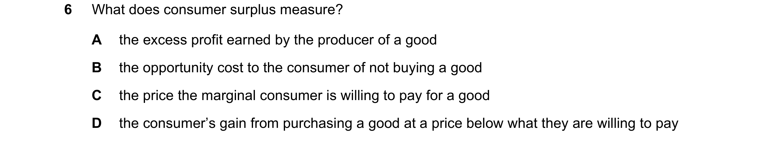 Question 127: What does consumer surplus measure? A the excess profit earned by the producer of a good B the opportunity cost to the consumer of not buyi…