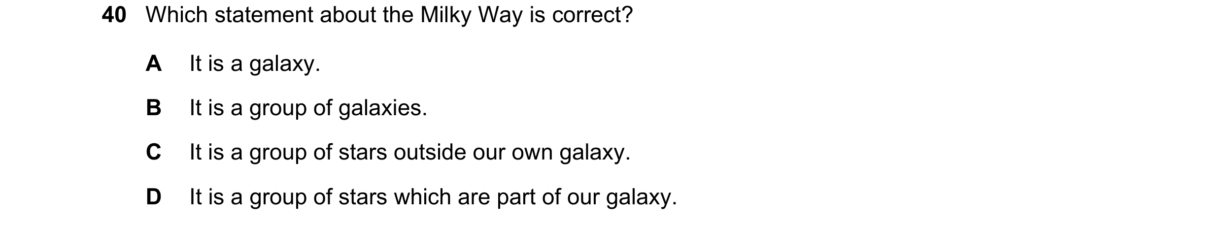 Question 3: Which statement about the Milky Way is correct? A It is a galaxy. B It is a group of galaxies. C It is a group of stars outside our own gal…