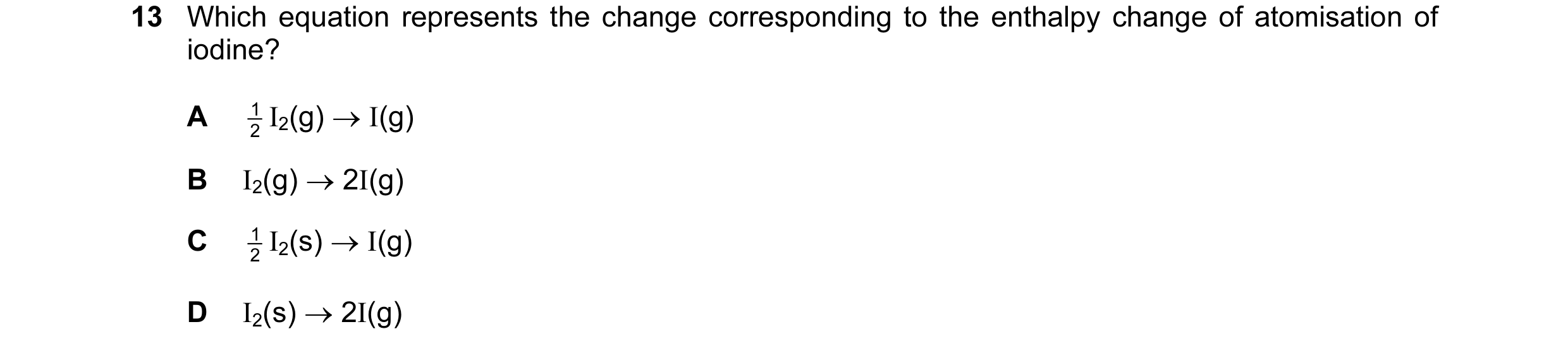 Question 26: Which equation represents the change corresponding to the enthalpy change of atomisation of iodine? A 1 I2(g) → I(g) 2 B I2(g) → 2I(g) C 1 …