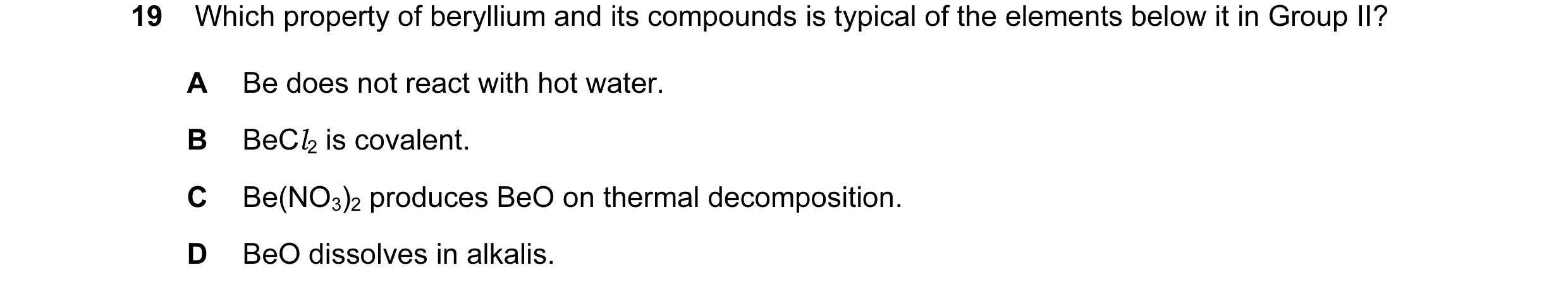 Question 37: Which property of beryllium and its compounds is typical of the elements below it in Group II? A Be does not react with hot water. B BeCl2 …