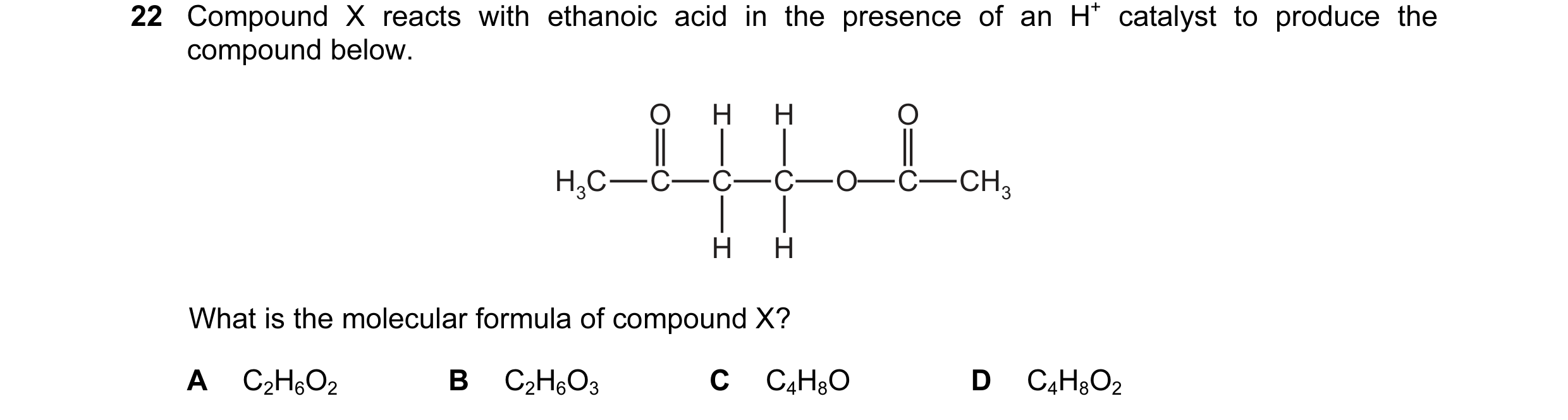 Question 43: Compound X reacts with ethanoic acid in the presence of an H+ catalyst to produce the compound below. O H H O H3C C C C O C CH3 H H What is…