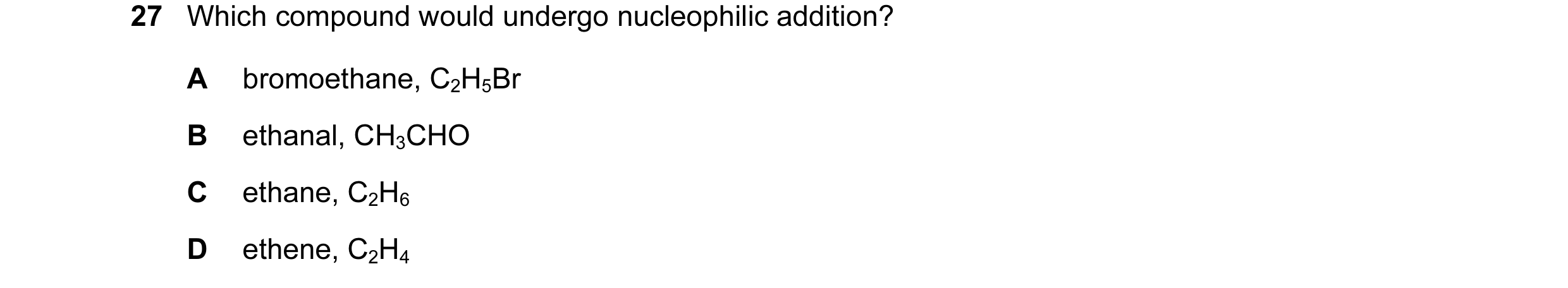 Question 38: Which compound would undergo nucleophilic addition? A bromoethane, C2H5Br B ethanal, CH3CHO C ethane, C2H6 D ethene, C2H4