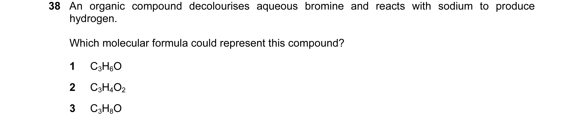 Question 47: An organic compound decolourises aqueous bromine and reacts with sodium to produce hydrogen. Which molecular formula could represent this c…