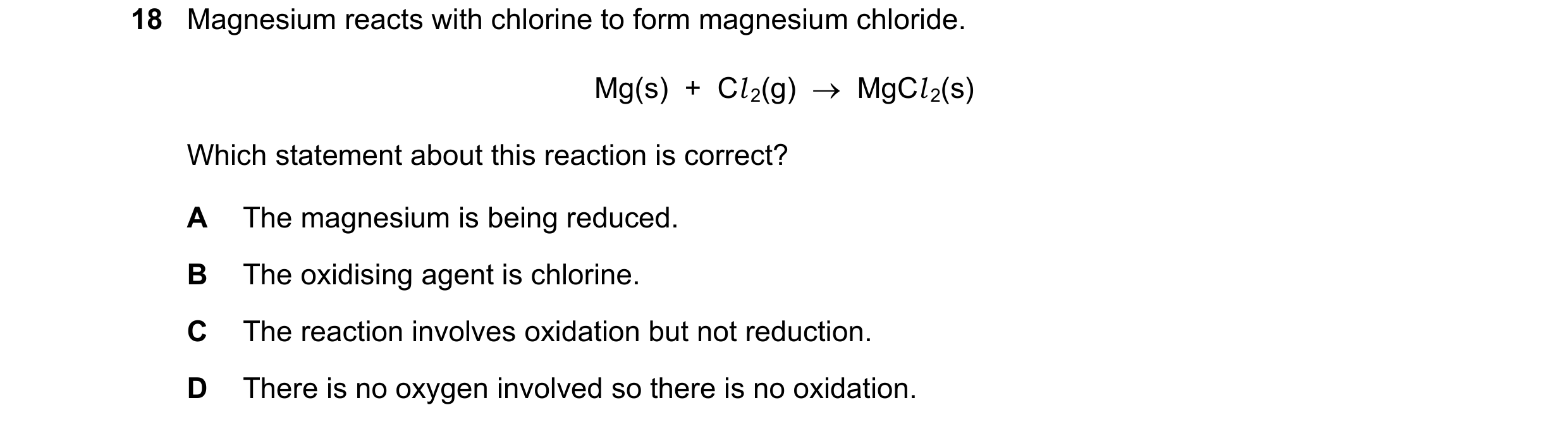Question 30: Magnesium reacts with chlorine to form magnesium chloride. Mg(s) + Cl 2(g) MgCl 2(s) Which statement about this reaction is correct? …