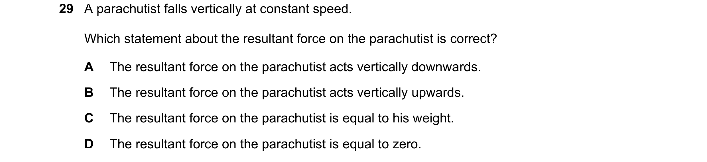 Question 30: A parachutist falls vertically at constant speed. Which statement about the resultant force on the parachutist is correct? A The resultant …