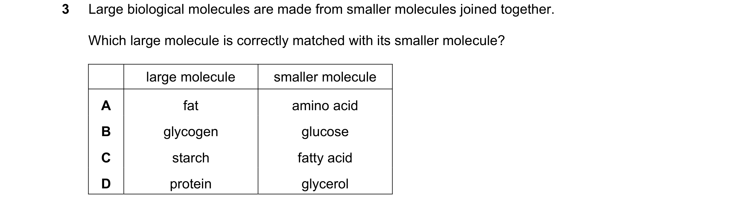 Question 23: Large biological molecules are made from smaller molecules joined together. Which large molecule is correctly matched with its smaller mole…