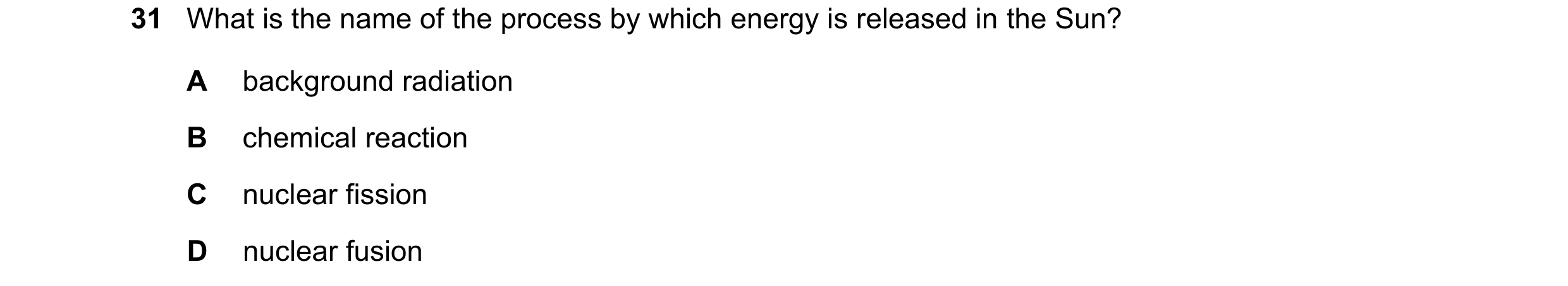 Question 13: What is the name of the process by which energy is released in the Sun? A background radiation B chemical reaction C nuclear fission D nucl…