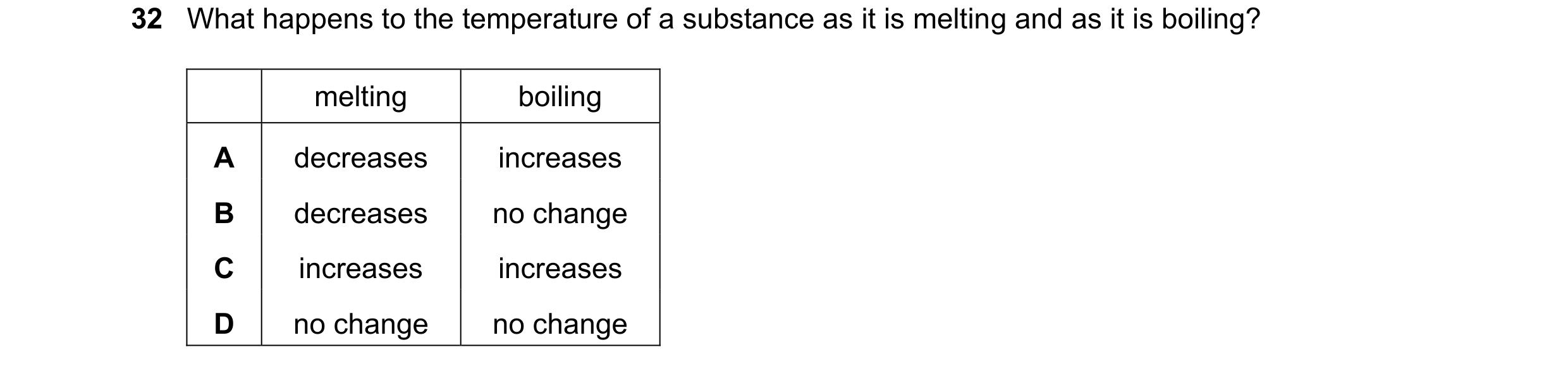 Question 14: What happens to the temperature of a substance as it is melting and as it is boiling? melting boiling A decreases increases B decreases no …