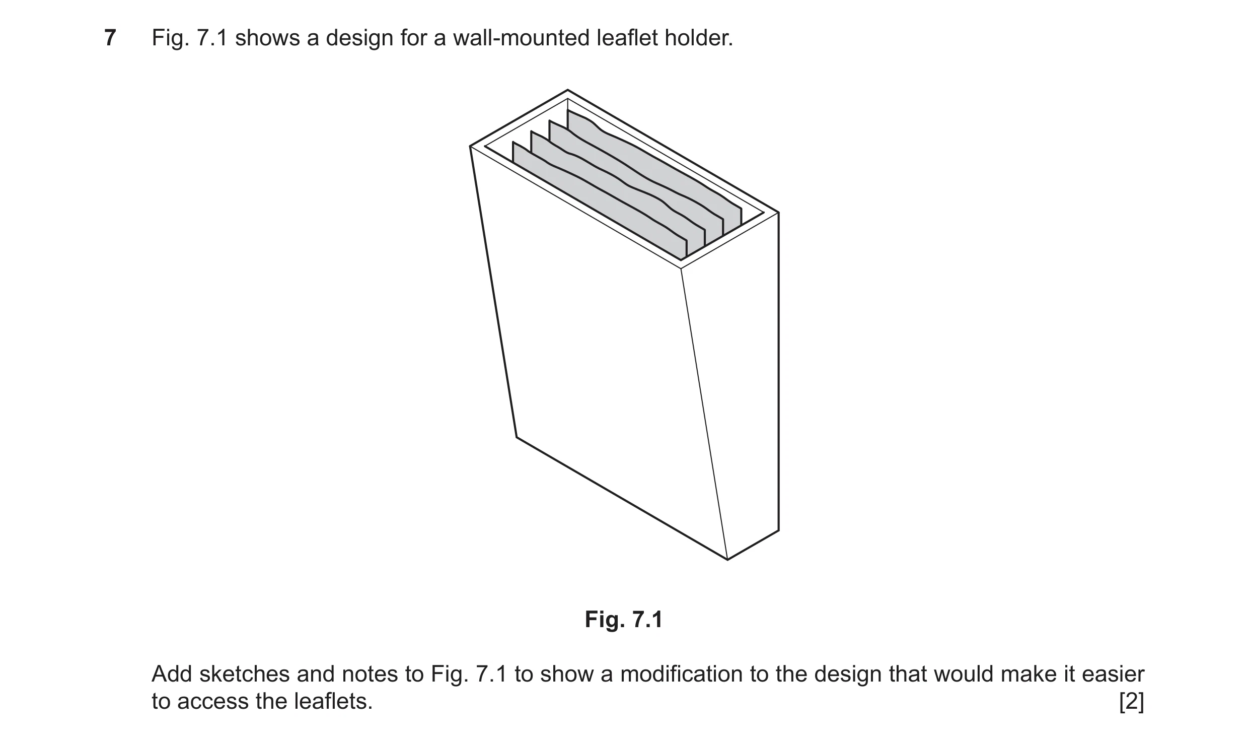 Question 241: Fig. 7.1 shows a design for a wall-mounted leaflet holder. Fig. 7.1 Add sketches and notes to Fig. 7.1 to show a modification to the design…